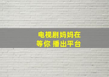 电视剧妈妈在等你 播出平台